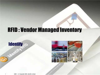 2009 | © Copyright 2005, Identify Limited1
RFID : Vendor Managed Inventory
Identify
 