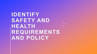 IDENTIFY
SAFETY AND
HEALTH
REQUIREMENTS
AND POLICY
 