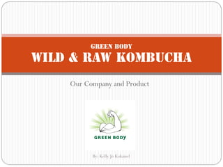 Green Body

Wild & Raw Kombucha
    Our Company and Product




          By: Kelly Jo Kokaisel
 