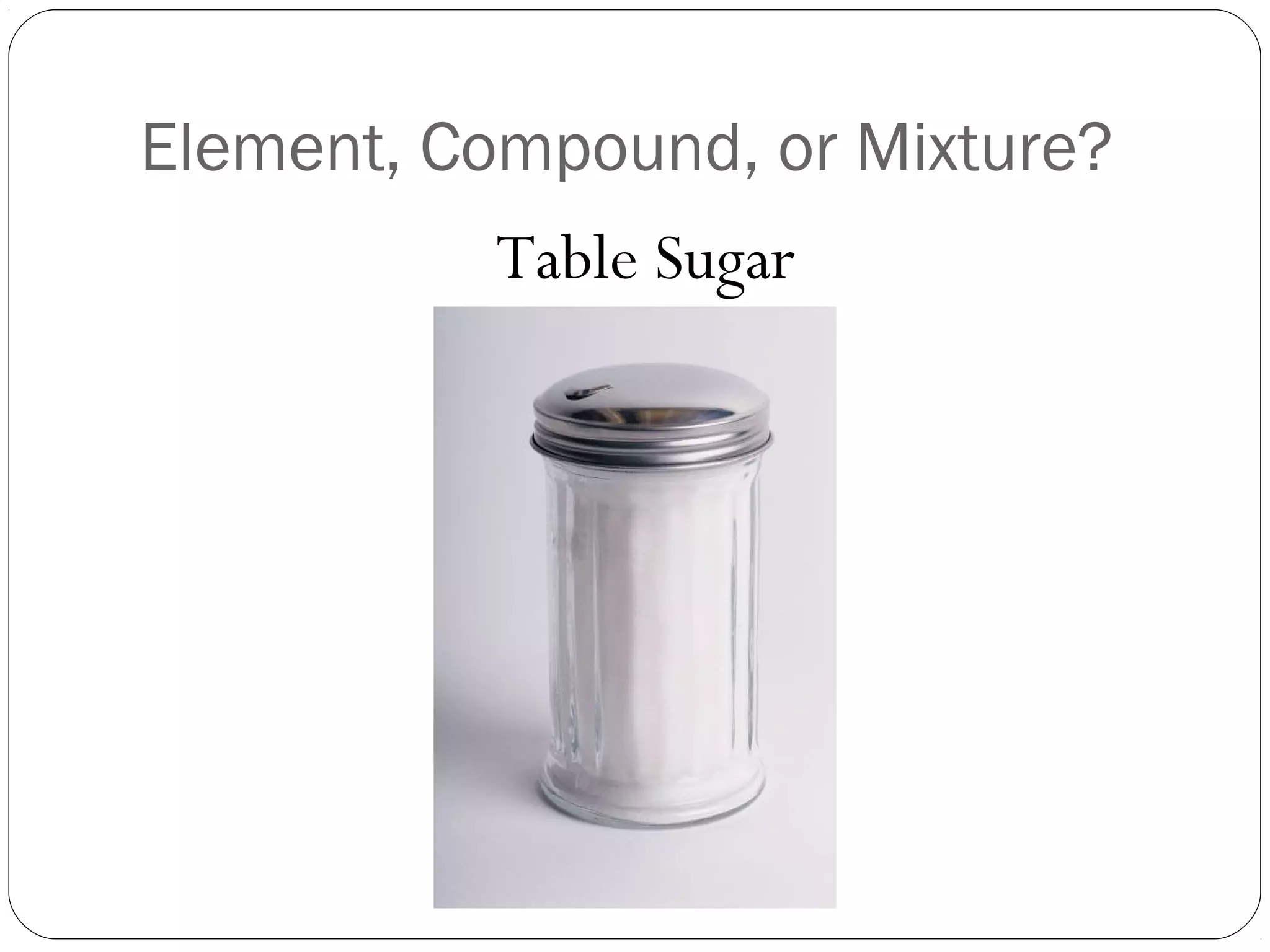Element, Compound, or Mixture?
Table Sugar

 