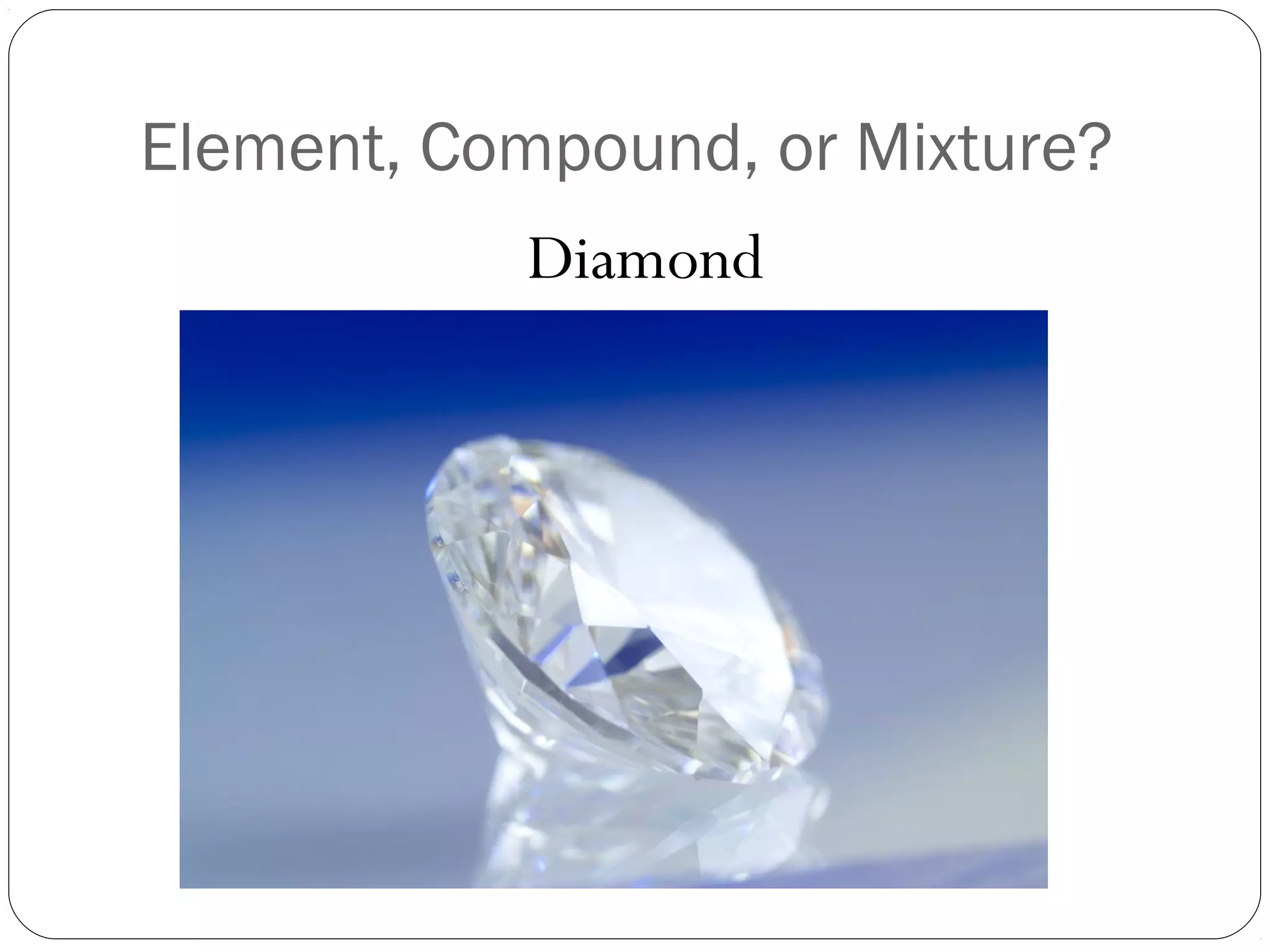 Element, Compound, or Mixture?
Diamond

 