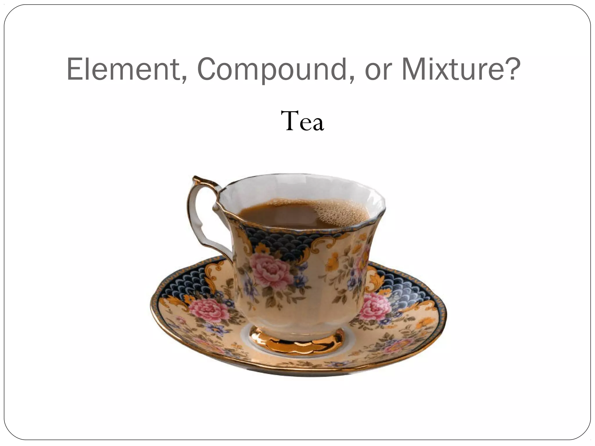 Element, Compound, or Mixture?
Tea

 