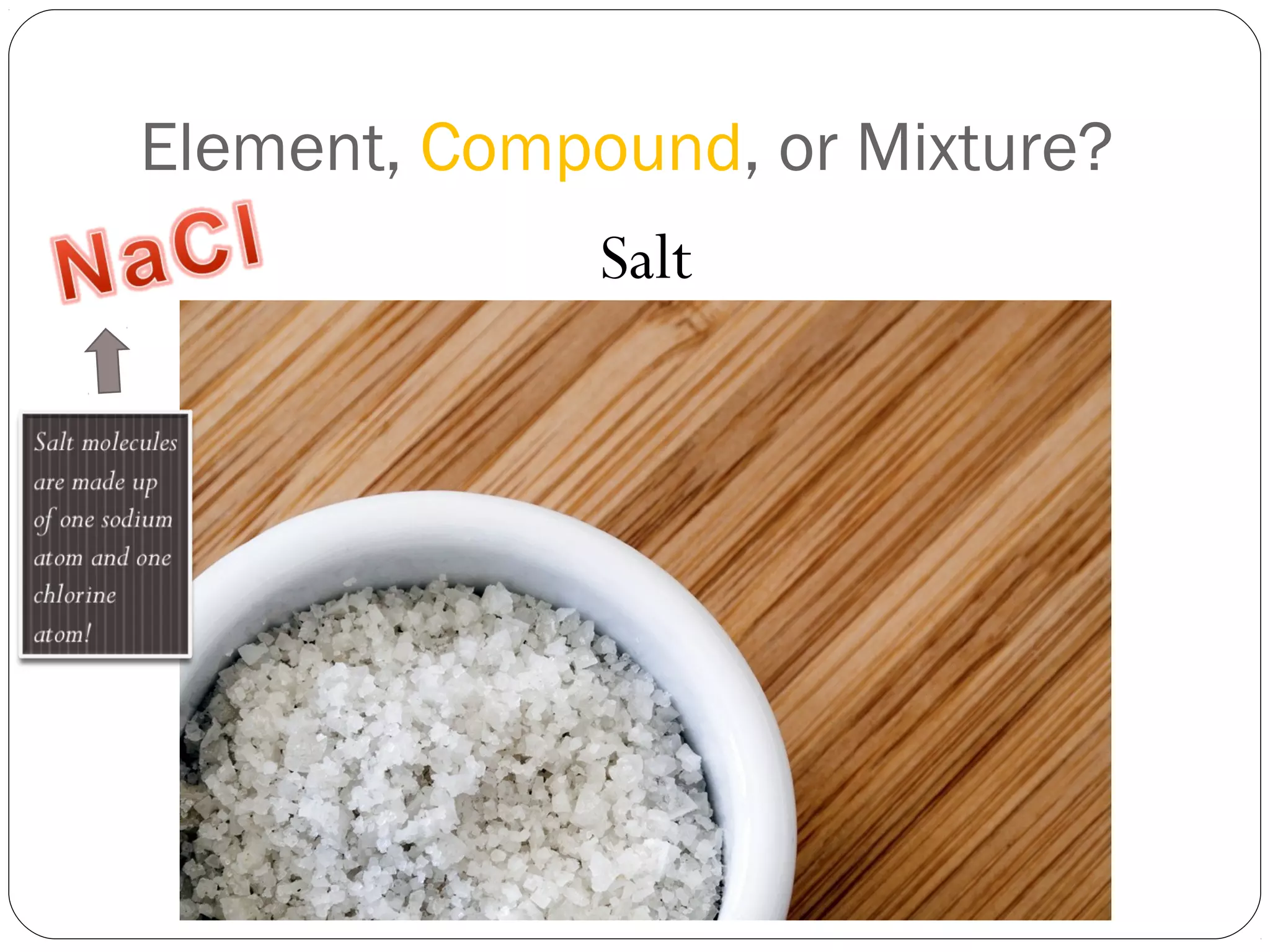 Element, Compound, or Mixture?
Salt

 
