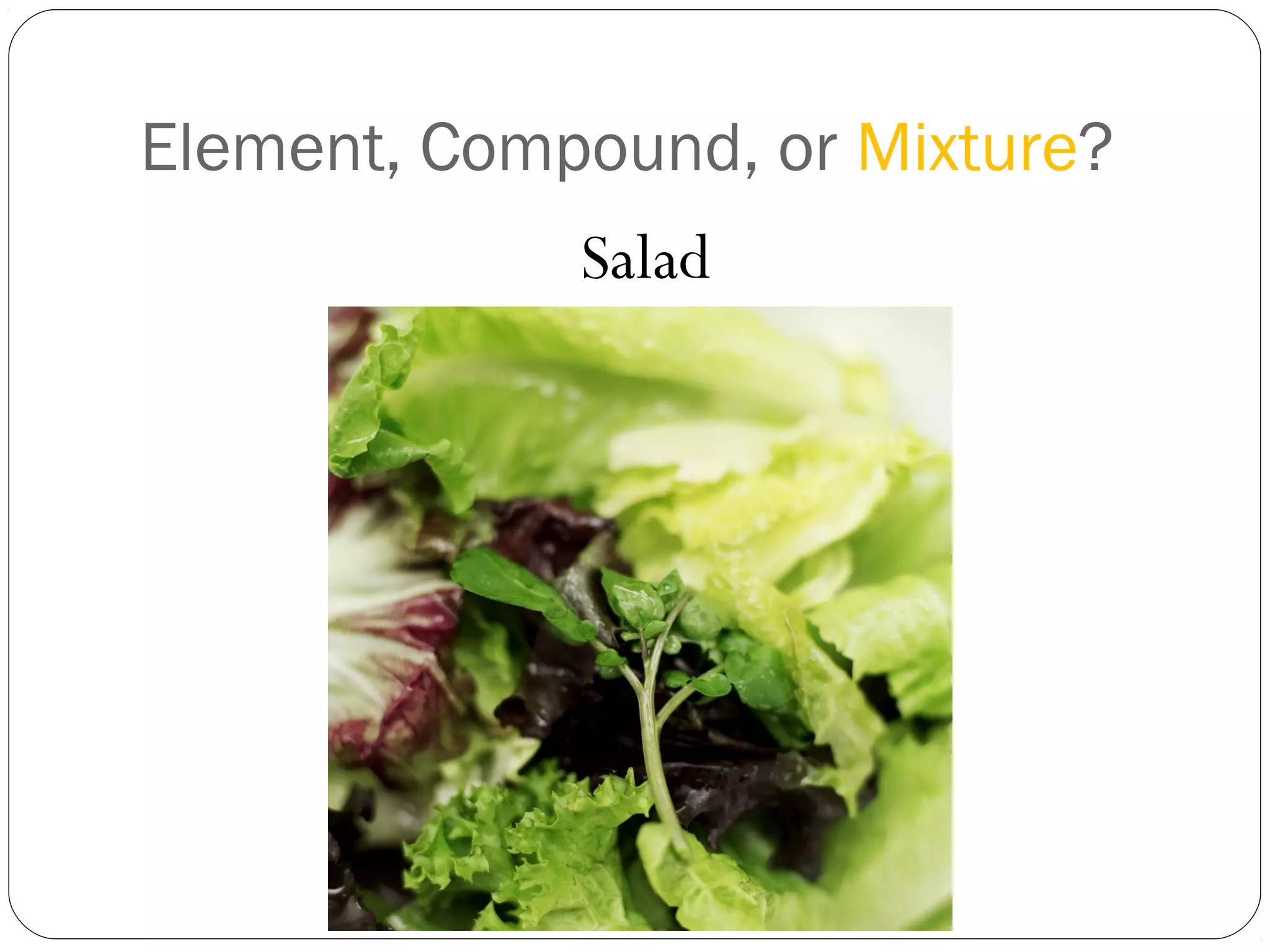Element, Compound, or Mixture?
Salad

 