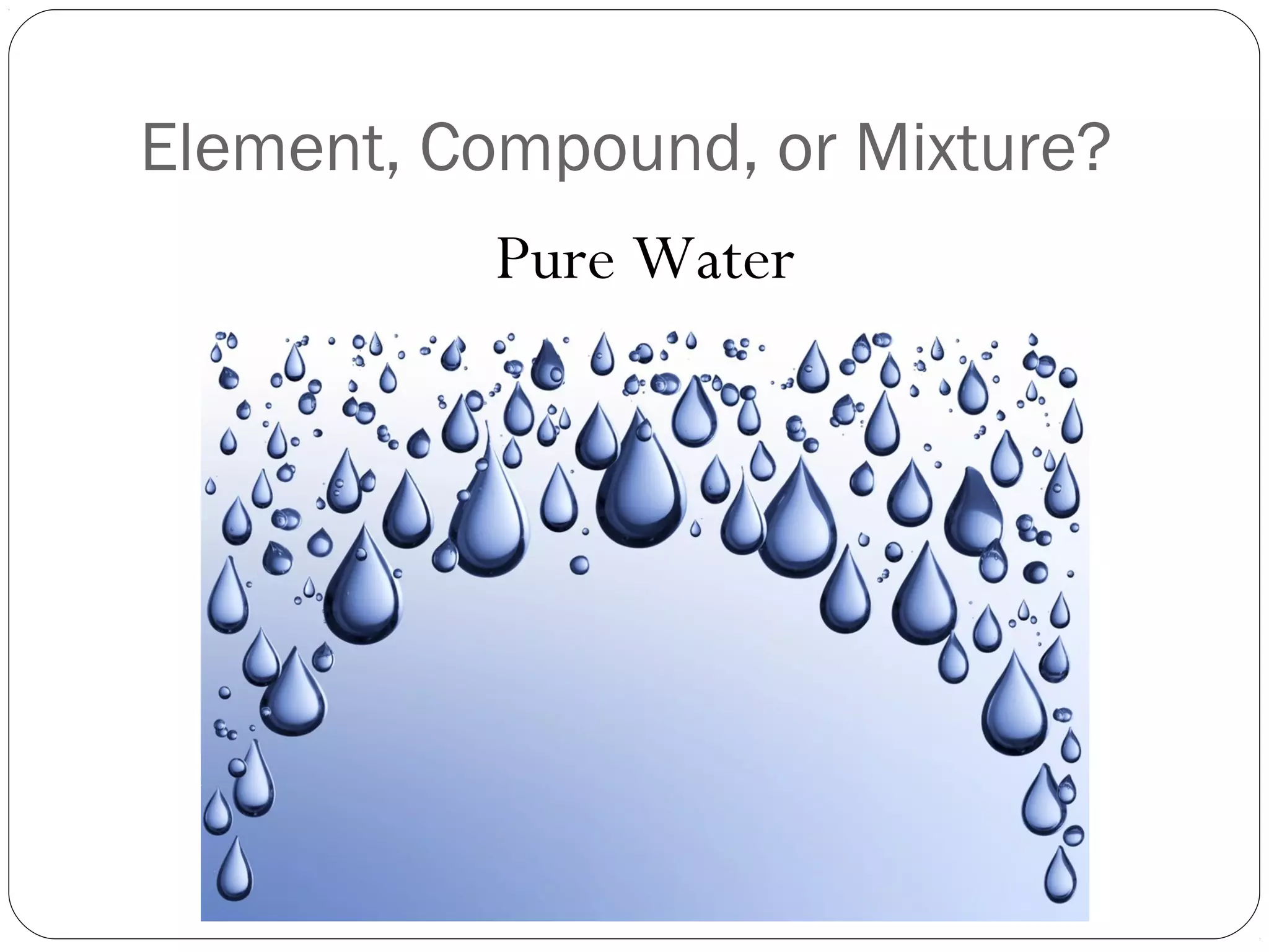 Element, Compound, or Mixture?
Pure Water

 