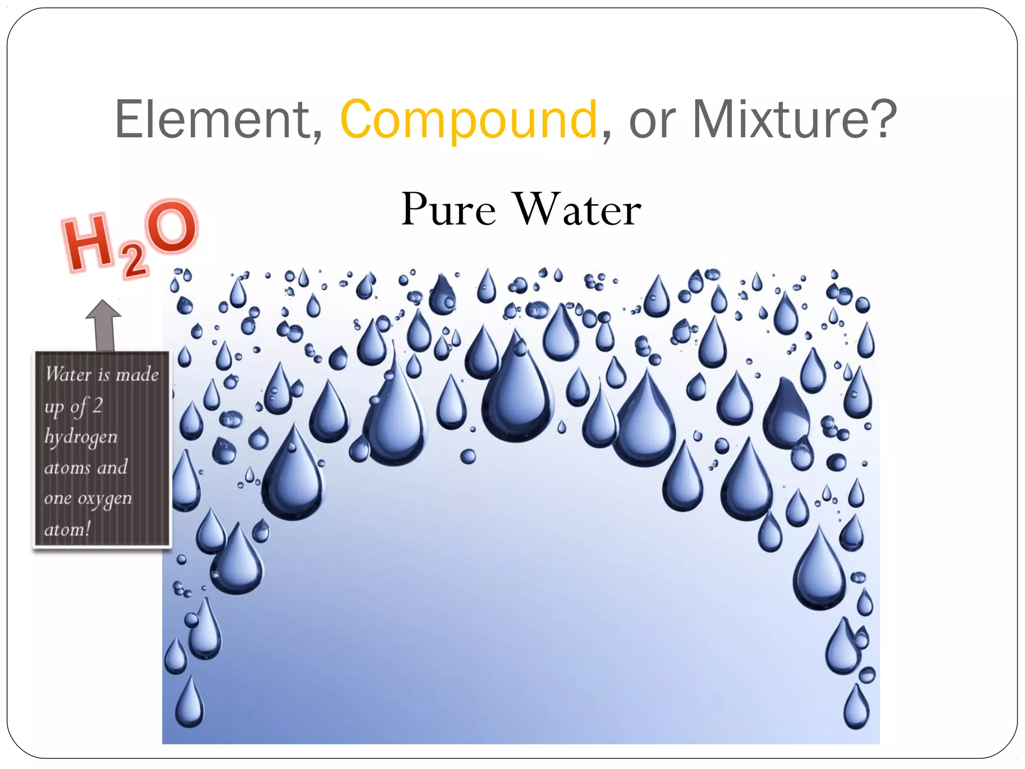 Element, Compound, or Mixture?
Pure Water

 