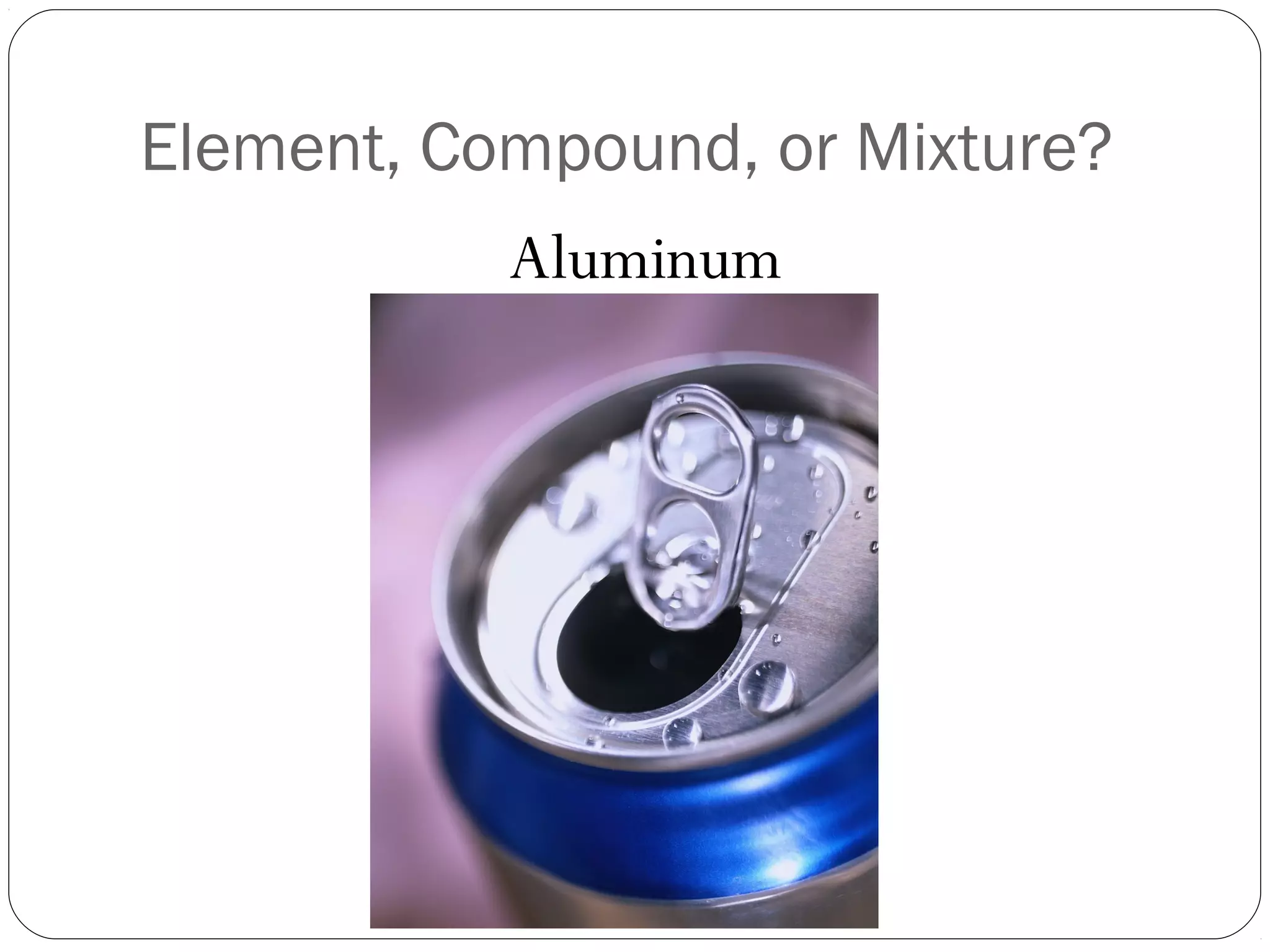 Element, Compound, or Mixture?
Aluminum

 