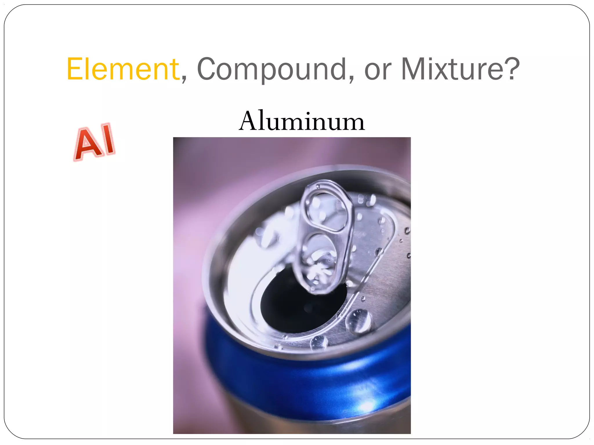 Element, Compound, or Mixture?
Aluminum

 