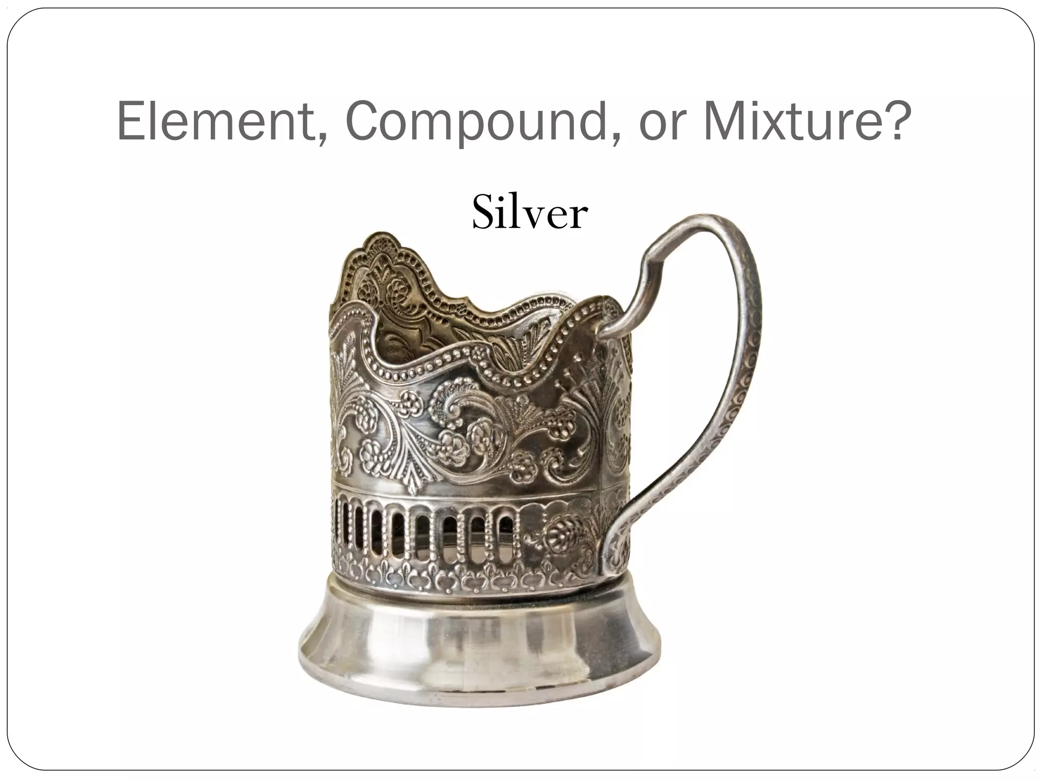 Element, Compound, or Mixture?
Silver

 