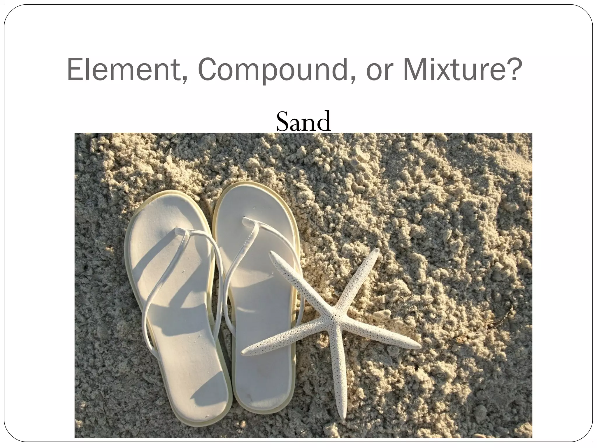 Element, Compound, or Mixture?
Sand

 