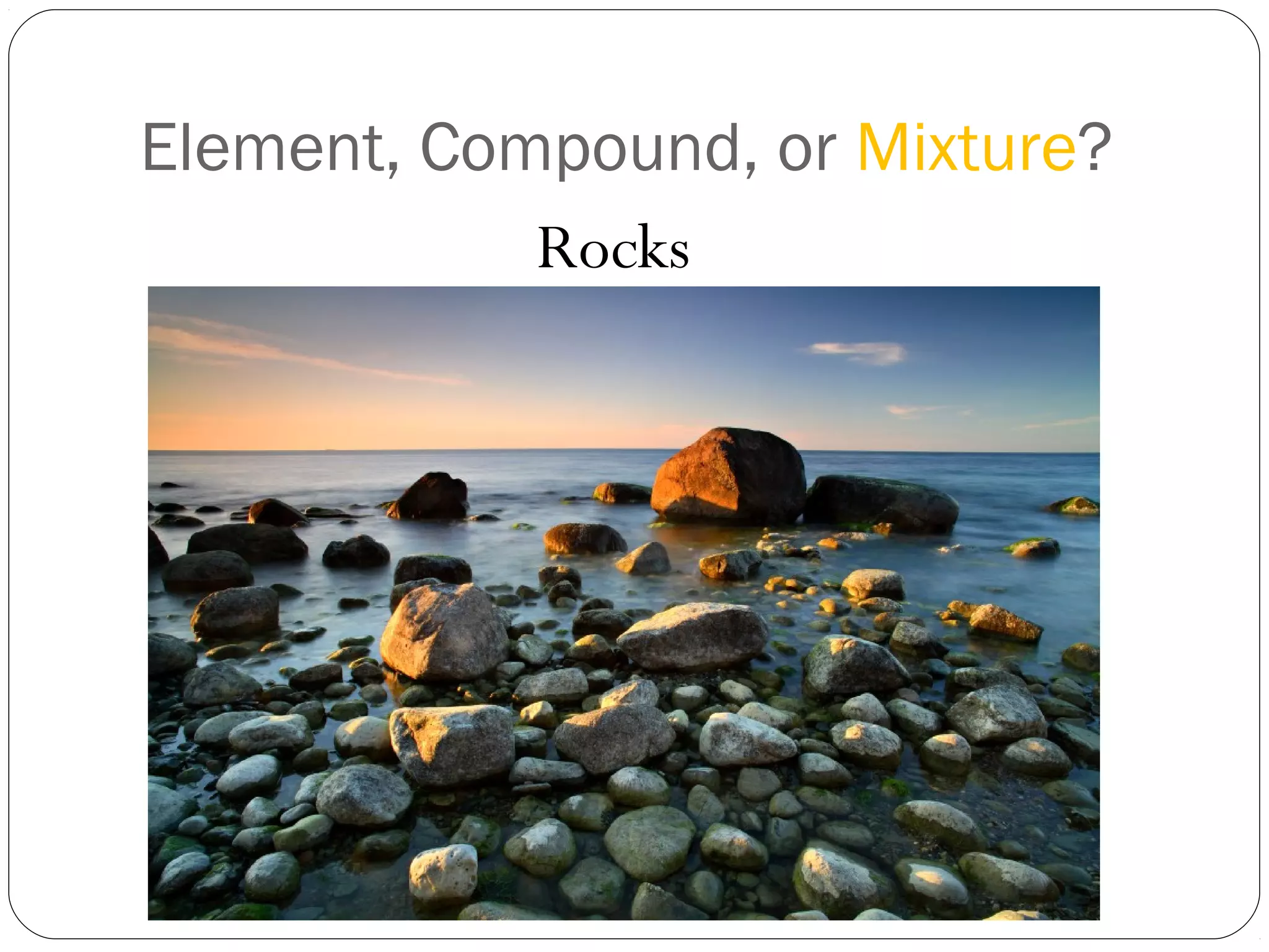 Element, Compound, or Mixture?
Rocks

 