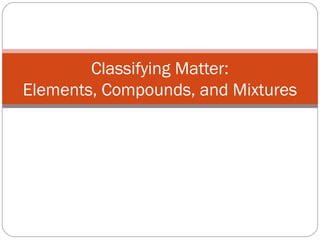 Classifying Matter:
Elements, Compounds, and Mixtures

 
