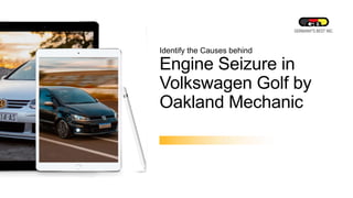 Identify the Causes behind
Engine Seizure in
Volkswagen Golf by
Oakland Mechanic
 