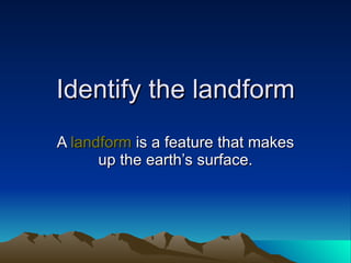 Identify the landform A  landform  is a feature that makes up the earth’s surface. 