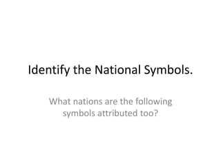 Identify the National Symbols.
What nations are the following
symbols attributed too?
 