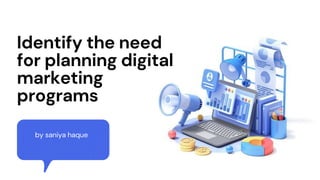 Identify the need
for planning digital
marketing
programs
by saniya haque
 