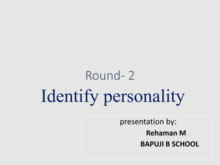 Round- 2
Identify personality
presentation by:
Rehaman M
BAPUJI B SCHOOL
 