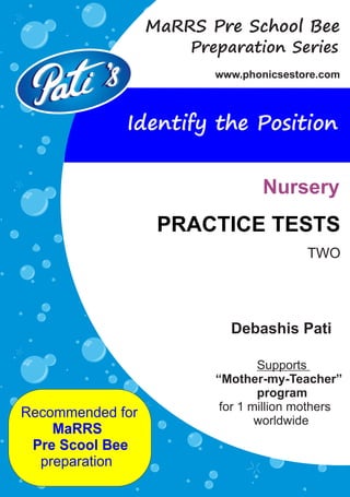 Debashis Pati
Recommended for
MaRRS
Pre Scool Bee
preparation
Supports
“Mother-my-Teacher”
program
for 1 million mothers
worldwide
Preparation Series
www.phonicsestore.com
MaRRS Pre School Bee
PRACTICE TESTS
Nursery
Identify the Position
TWO
 