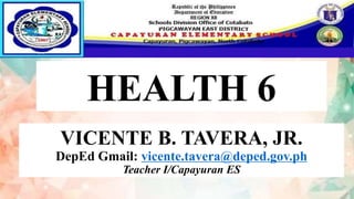 HEALTH 6
VICENTE B. TAVERA, JR.
DepEd Gmail: vicente.tavera@deped.gov.ph
Teacher I/Capayuran ES
 