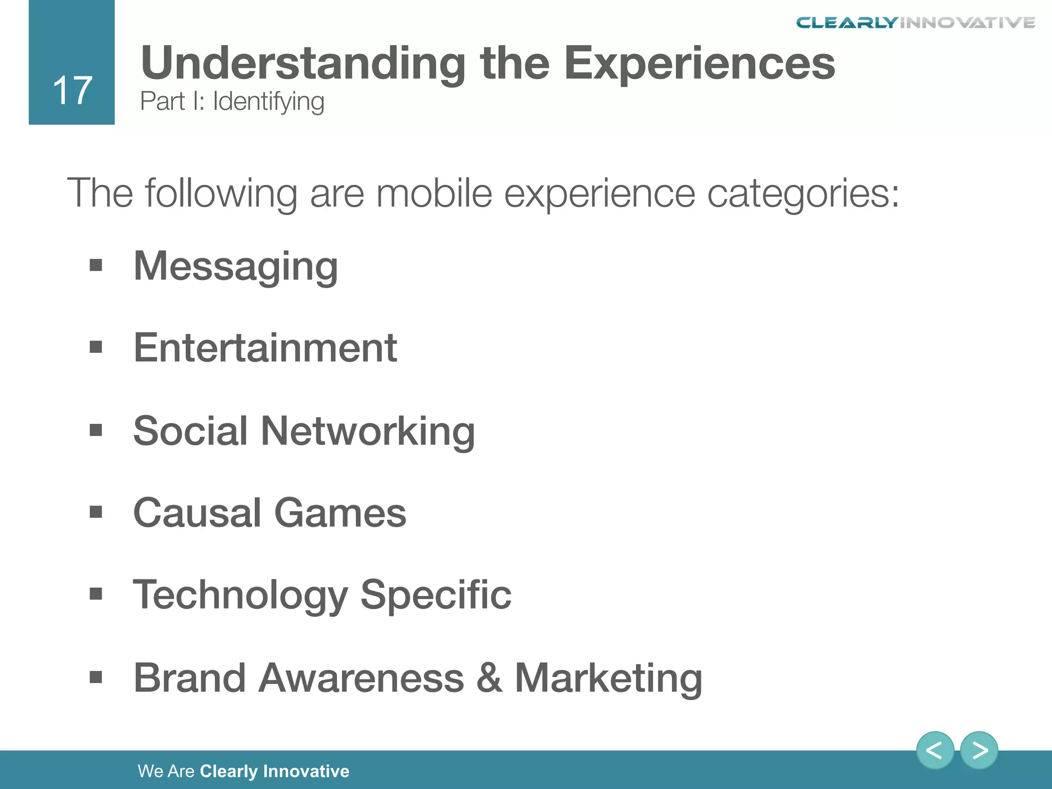 17
We Are Clearly Innovative
The following are mobile experience categories:
§  Messaging!
§  Entertainment!
§  Social Networking!
§  Causal Games!
§  Technology Speciﬁc!
§  Brand Awareness & Marketing!
Understanding the Experiences
Part I: Identifying
 
