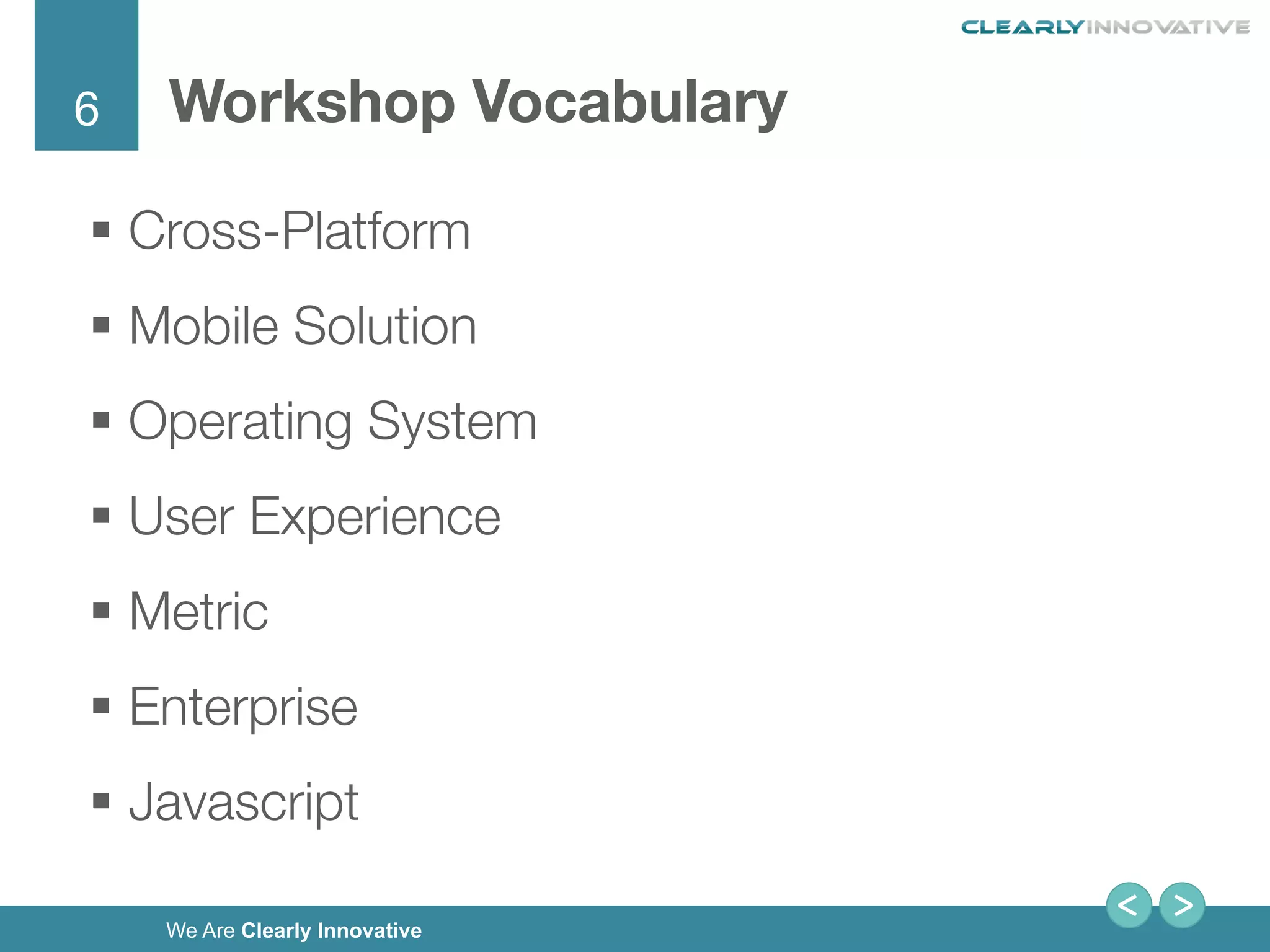 6
We Are Clearly Innovative
Workshop Vocabulary

§  Cross-Platform
§  Mobile Solution
§  Operating System
§  User Experience
§  Metric 
§  Enterprise
§  Javascript 
!
 