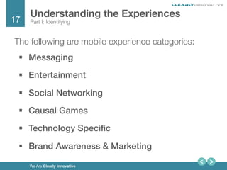 17
We Are Clearly Innovative
The following are mobile experience categories:
§  Messaging!
§  Entertainment!
§  Social Networking!
§  Causal Games!
§  Technology Speciﬁc!
§  Brand Awareness & Marketing!
Understanding the Experiences
Part I: Identifying
 