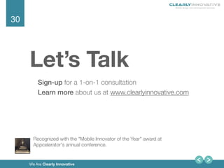 30
We Are Clearly Innovative
Let’s Talk



Sign-up for a 1-on-1 consultation
Learn more about us at www.clearlyinnovative.com

Recognized with the "Mobile Innovator of the Year" award at
Appcelerator's annual conference. 
 