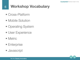 6
We Are Clearly Innovative
Workshop Vocabulary

§  Cross-Platform
§  Mobile Solution
§  Operating System
§  User Experience
§  Metric 
§  Enterprise
§  Javascript 
!
 