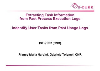 Extracting Task Information
    from Past Process Execution Logs

Indentify User Tasks from Past Usage Logs



                 ISTI-CNR (CNR)


   Franco Maria Nardini, Gabriele Tolomei, CNR
 