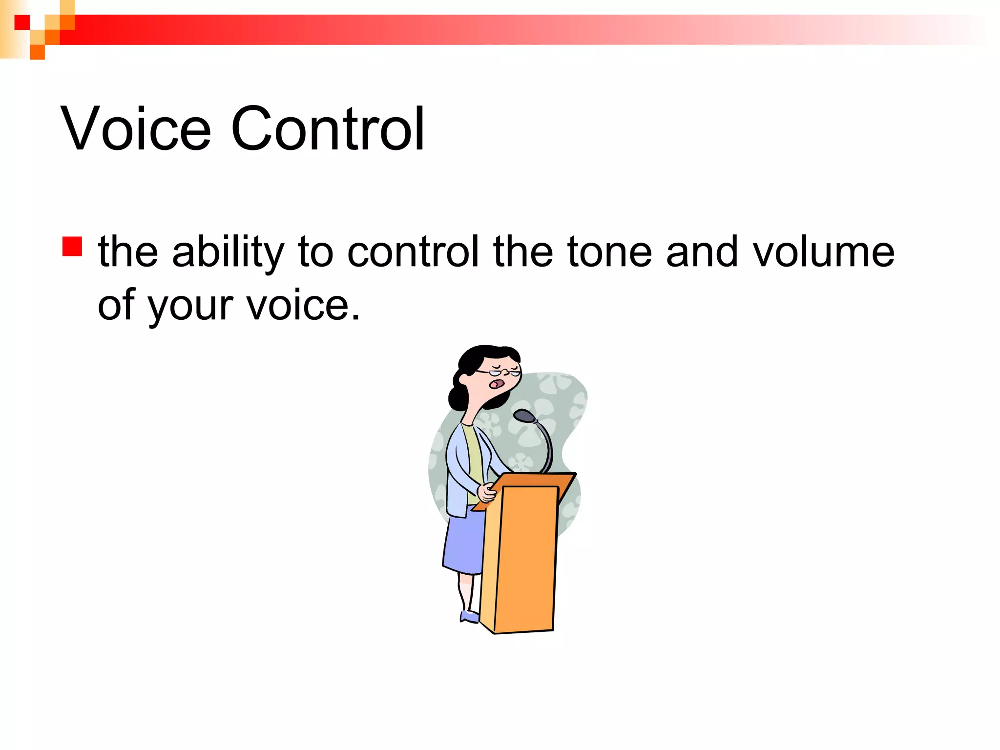 Voice Control
 the ability to control the tone and volume
of your voice.
 