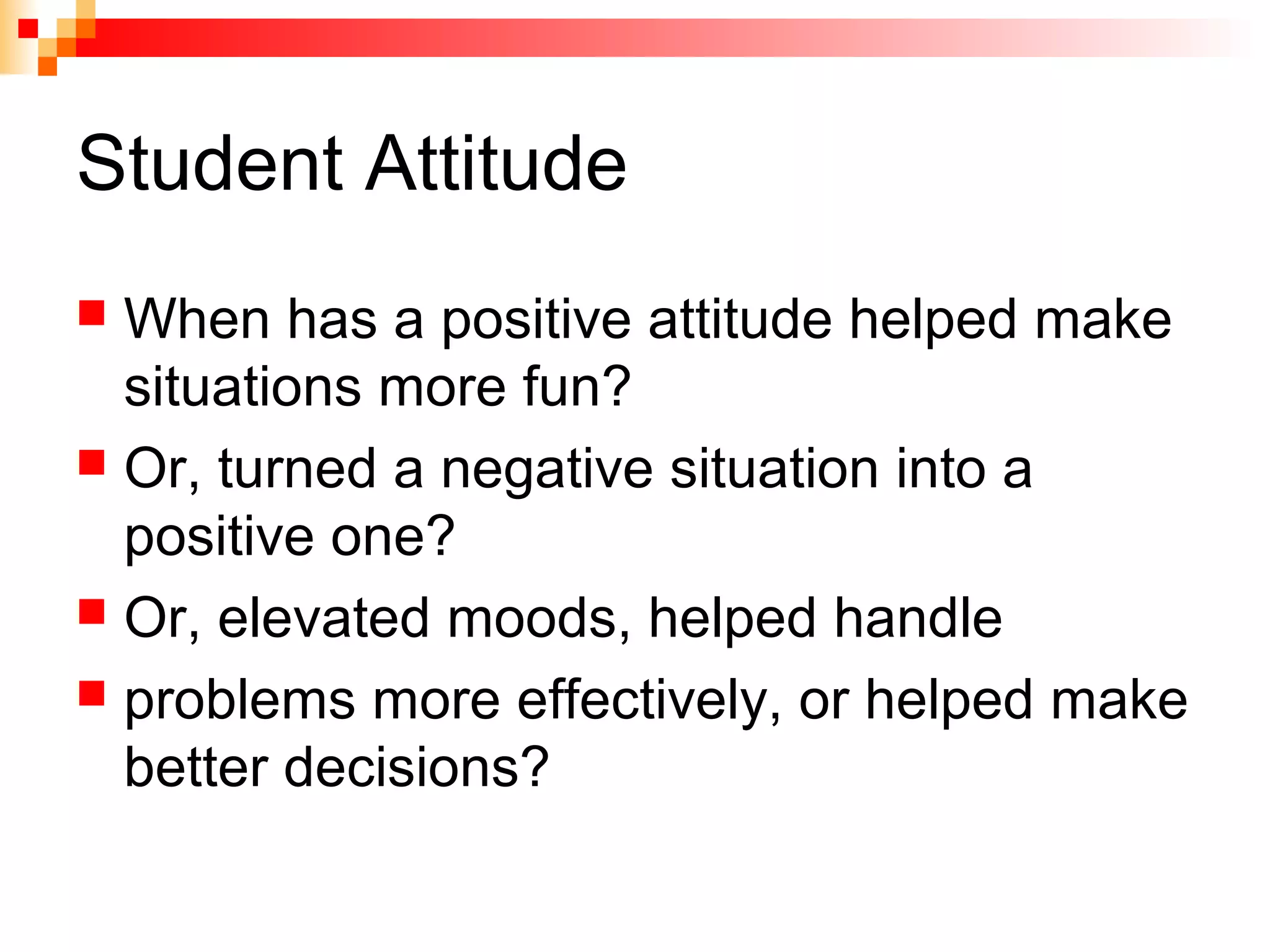 Student Attitude
 When has a positive attitude helped make
situations more fun?
 Or, turned a negative situation into a
positive one?
 Or, elevated moods, helped handle
 problems more effectively, or helped make
better decisions?
 