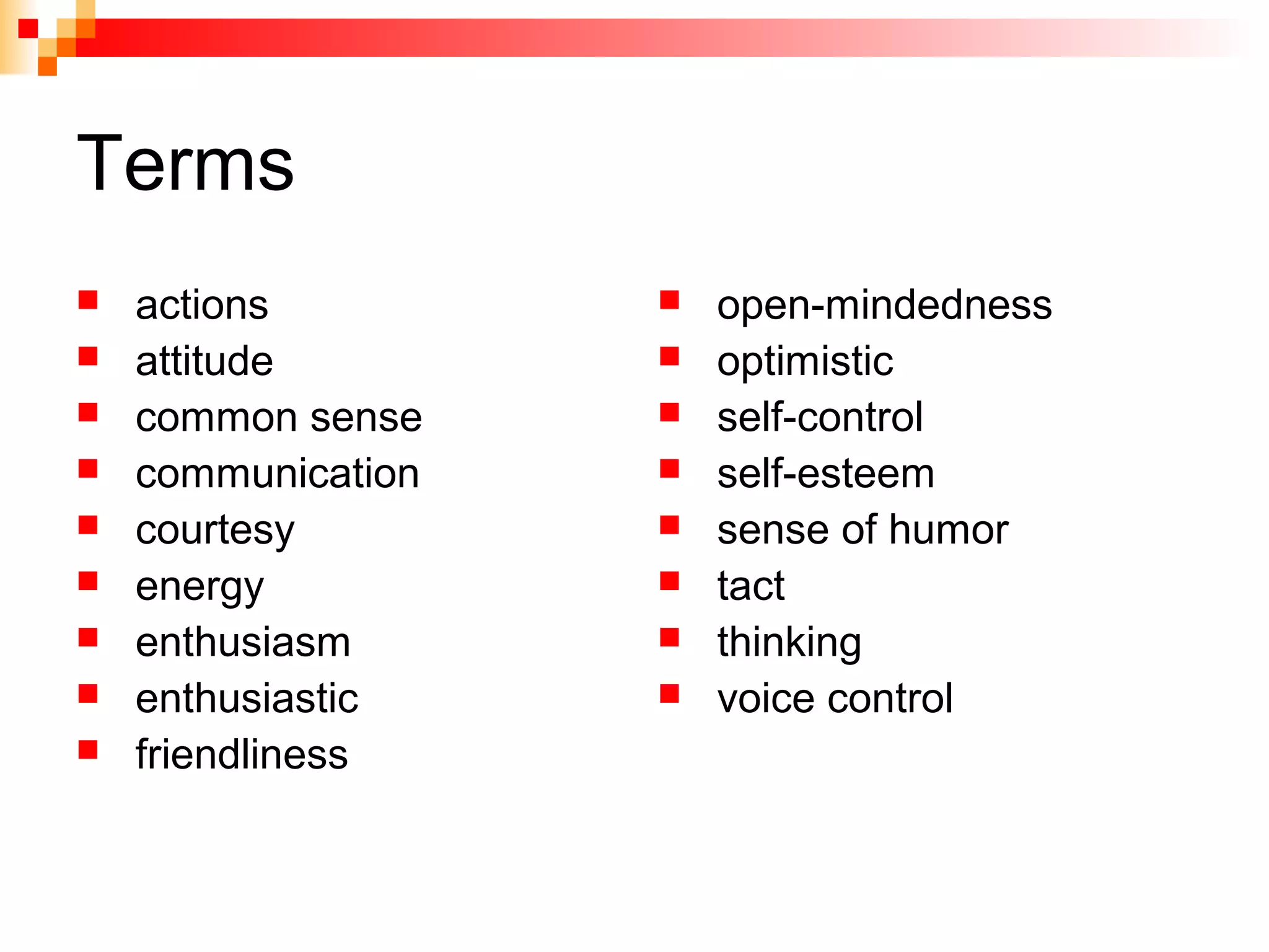 Terms
 actions
 attitude
 common sense
 communication
 courtesy
 energy
 enthusiasm
 enthusiastic
 friendliness
 open-mindedness
 optimistic
 self-control
 self-esteem
 sense of humor
 tact
 thinking
 voice control
 