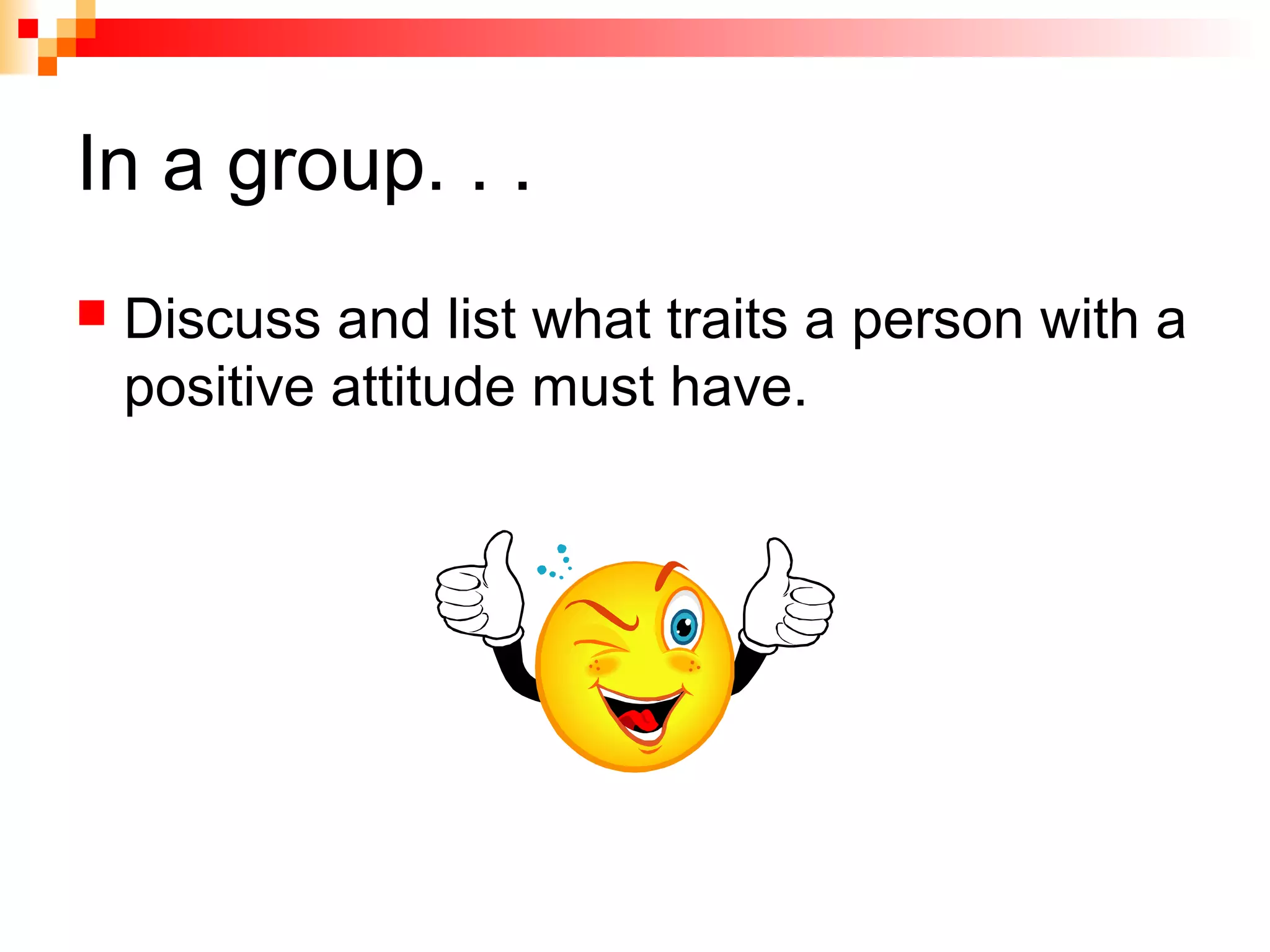 In a group. . .
 Discuss and list what traits a person with a
positive attitude must have.
 