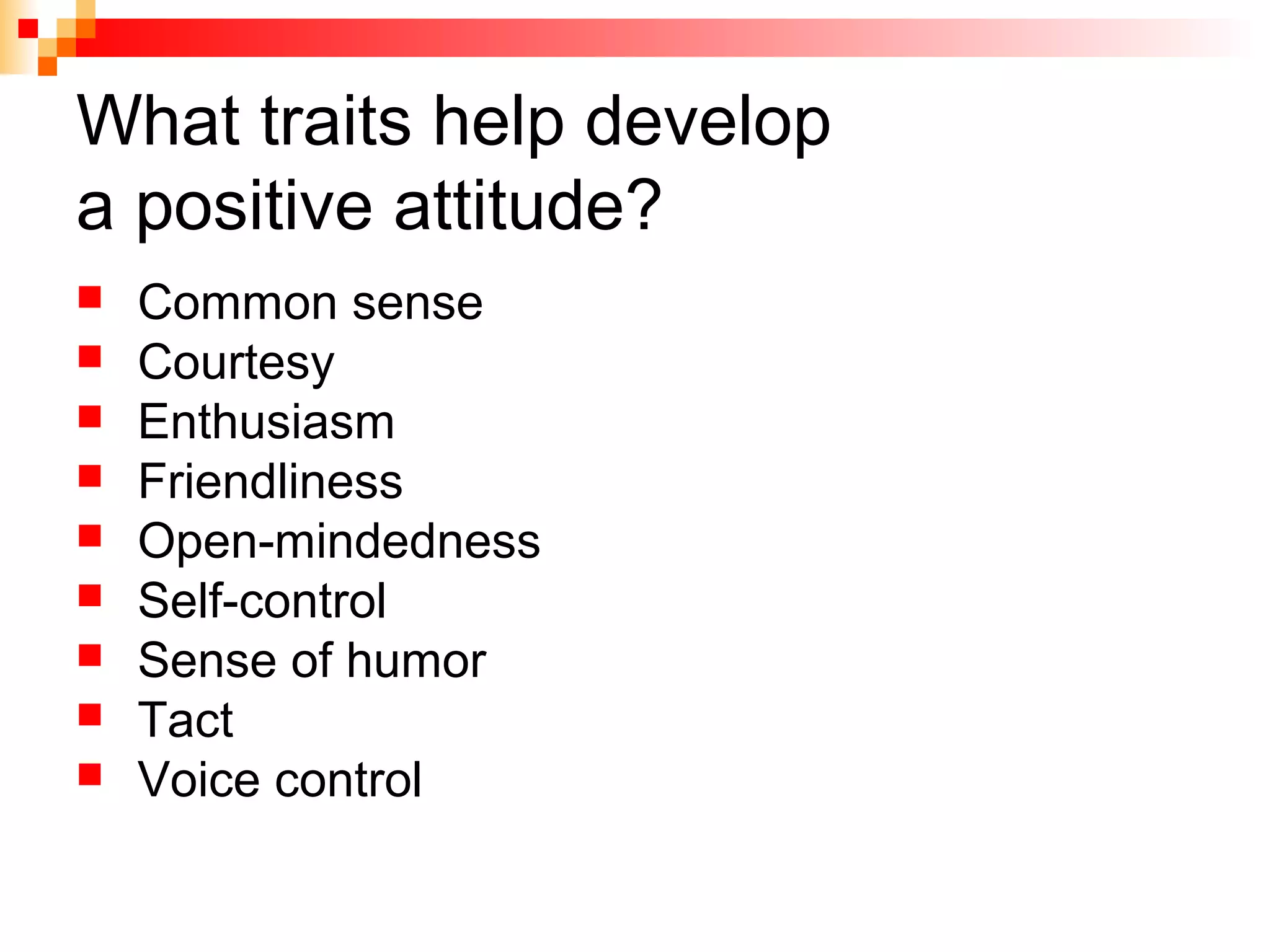 What traits help develop
a positive attitude?
 Common sense
 Courtesy
 Enthusiasm
 Friendliness
 Open-mindedness
 Self-control
 Sense of humor
 Tact
 Voice control
 