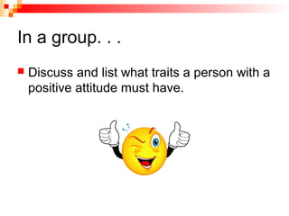 In a group. . .
 Discuss and list what traits a person with a
positive attitude must have.
 