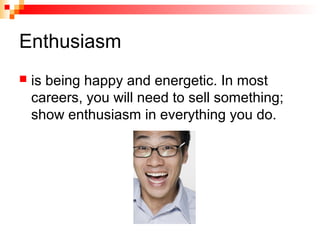 Enthusiasm
 is being happy and energetic. In most
careers, you will need to sell something;
show enthusiasm in everything you do.
 