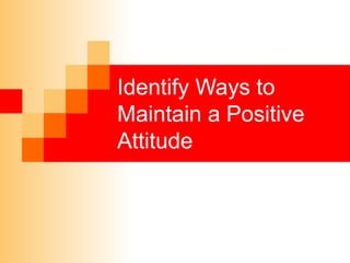 Identify Ways to
Maintain a Positive
Attitude
 