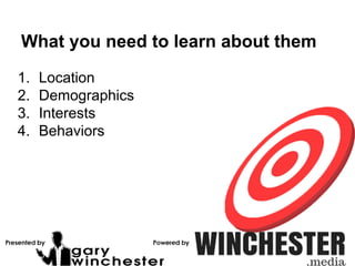 What you need to learn about them
1. Location
2. Demographics
3. Interests
4. Behaviors
 