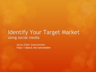 Identify Your Target Market using social media Aaron Eden @aaroneden http://about.me/aaroneden  