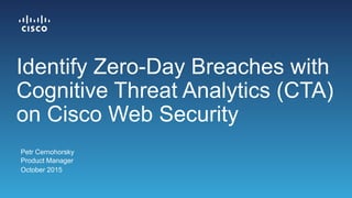 Petr Cernohorsky
Product Manager
October 2015
Identify Zero-Day Breaches with
Cognitive Threat Analytics (CTA)
on Cisco Web Security
 
