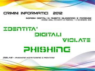 CRIMINI INFORMATICI                    2012
                 Indagini Digitali in ambito giudiziario e forense
                            Ordine degli avvocati di pesaro - 9 novembre 2012




Identita'
        Digitali
                                                Violate

               phishing
D3Lab – Phishing Monitoring & Fighting
 