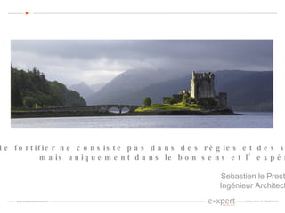 “  L’art de fortifier ne consiste pas dans des règles et des systèmes mais uniquement dans le bon sens et l’expérience ”   Sebastien le Prestre de Vauban Ingénieur Architecte 1633-1707   