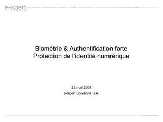 Biométrie & Authentification forte Protection de l’identité numrérique 22 mai 2008 e-Xpert Solutions S.A. 