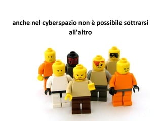 anche nel cyberspazio non è possibile sottrarsi all’altro 