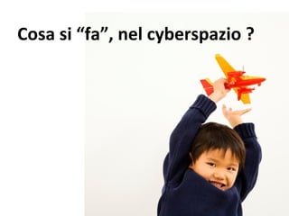 Cosa si “fa”, nel cyberspazio ? 