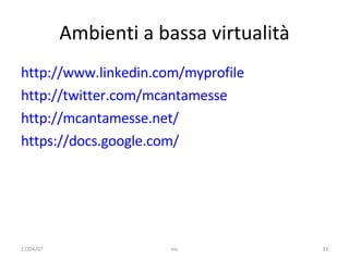 Ambienti a bassa virtualità http://www.linkedin.com/myprofile http://twitter.com/mcantamesse http://mcantamesse.net/ https://docs.google.com/ 17/04/07 mc 