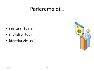 Parleremo di… realtà virtuale mondi virtuali identità virtuali 17/04/07 mc 