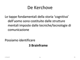 De Kerchove Le tappe fondamentali della storia ‘cognitiva’ dell’uomo sono costituite dalle strutture mentali imposte dalle tecniche/tecnologie di comunicazione Possiamo identificare  3 Brainframe 17/04/07 mc 