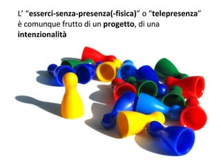 L’ “ esserci-senza-presenza(-fisica) ” o “ telepresenza ” è comunque frutto di un  progetto , di una  intenzionalità 