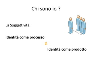 Chi sono io ? La Soggettività: Identità come processo & Identità come prodotto 